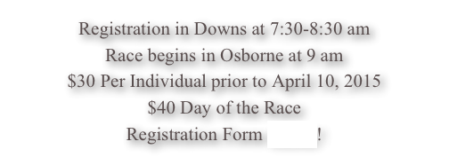 Registration in Downs at 7:30-8:30 am
Race begins in Osborne at 9 am
$30 Per Individual prior to April 10, 2015
$40 Day of the Race
Registration Form HERE!